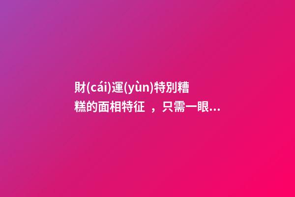 財(cái)運(yùn)特別糟糕的面相特征，只需一眼就能看出